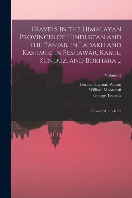 Travels in the Himalayan Provinces of Hindustan and the Panjab; in Ladakh and Kashmir; in Peshawar, Kabul, Kunduz, and Bokhara ...: From 1819 to 1825; (Paperback)