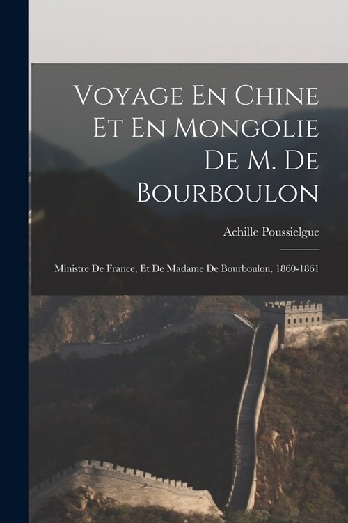 Voyage En Chine Et En Mongolie De M. De Bourboulon: Ministre De France, Et De Madame De Bourboulon, 1860-1861 (Paperback)