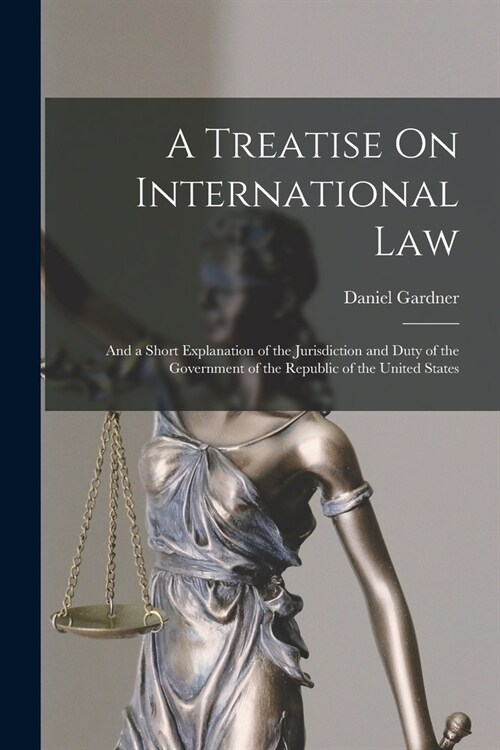 A Treatise On International Law: And a Short Explanation of the Jurisdiction and Duty of the Government of the Republic of the United States (Paperback)