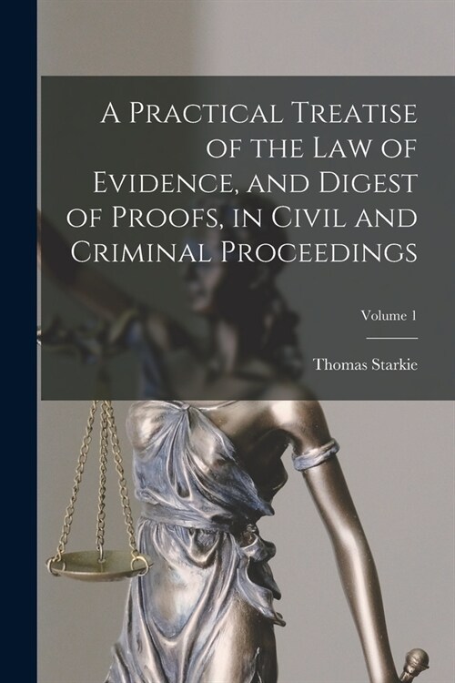 A Practical Treatise of the law of Evidence, and Digest of Proofs, in Civil and Criminal Proceedings; Volume 1 (Paperback)