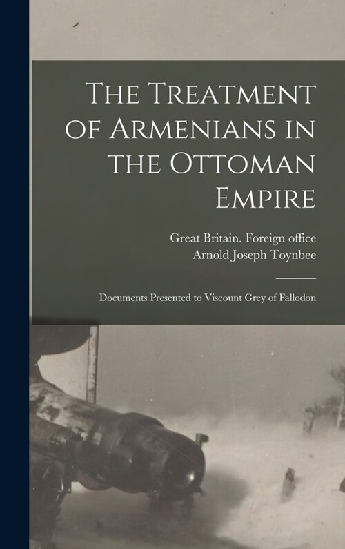 The Treatment of Armenians in the Ottoman Empire; Documents Presented to Viscount Grey of Fallodon (Hardcover)