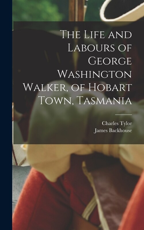 The Life and Labours of George Washington Walker, of Hobart Town, Tasmania (Hardcover)