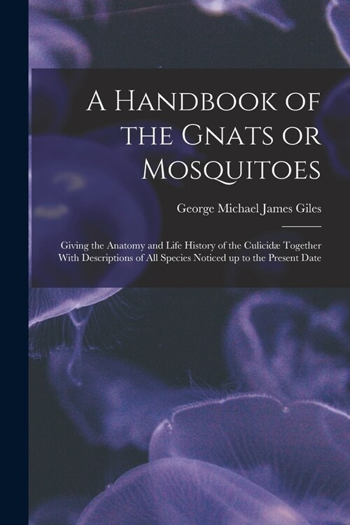 A Handbook of the Gnats or Mosquitoes; Giving the Anatomy and Life History of the Culicid?Together With Descriptions of all Species Noticed up to the (Paperback)