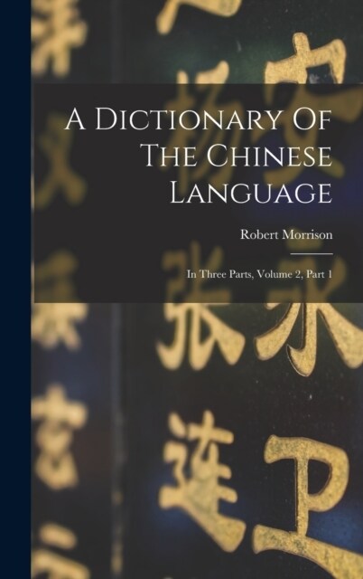 A Dictionary Of The Chinese Language: In Three Parts, Volume 2, Part 1 (Hardcover)