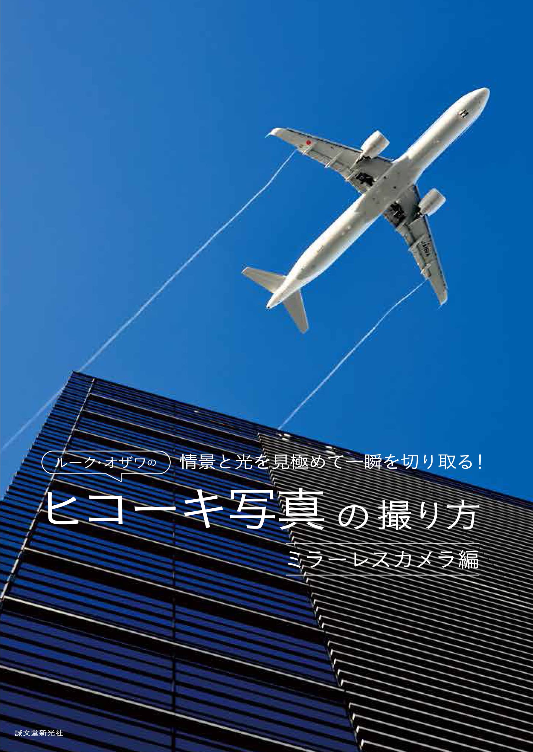 ル-ク·オザワのヒコ-キ寫眞の撮り方 ミラ-レスカメラ編: 情景と光を見極めて一瞬を切り取る!