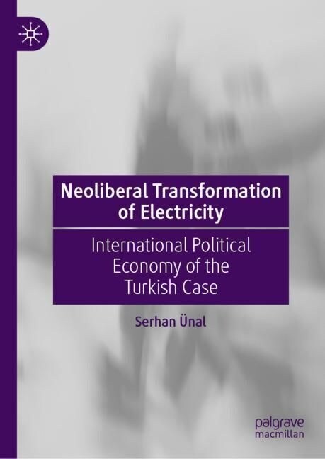 Neoliberal Transformation of Electricity: International Political Economy of the Turkish Case (Hardcover, 2023)