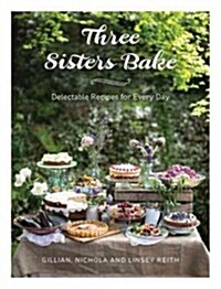 Three Sisters Bake : Delectable Recipes for Every Day (Hardcover)