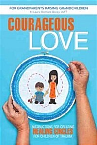 Courageous Love: Instructions for Creating Healing Circles for Children of Trauma for Grandparents Raising Grandchildren (Paperback)