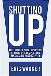 Shutting Up: Listening to Your Employees, Leading by Example, and Maximizing Productivity (Paperback)