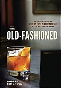 The Old-Fashioned: The Story of the Worlds First Classic Cocktail, with Recipes and Lore (Hardcover)
