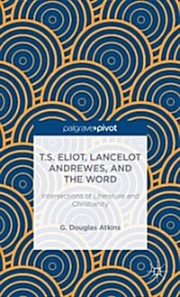 T.S. Eliot, Lancelot Andrewes, and the Word: Intersections of Literature and Christianity (Hardcover)