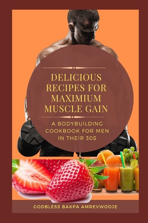 Delicious Recipes for Maximum Muscle Gain: A BODYBUILDING COOKBOOK FOR MEN IN THEIR 30s (Paperback)