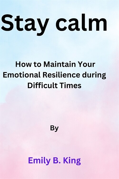 Stay calm: How to Maintain Your Emotional Resilience during Difficult Times (Paperback)