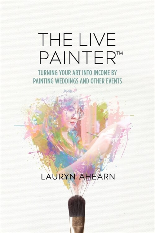 The Live Painter: Turning Your Art Into Income by Painting Weddings and Other Events (Paperback)