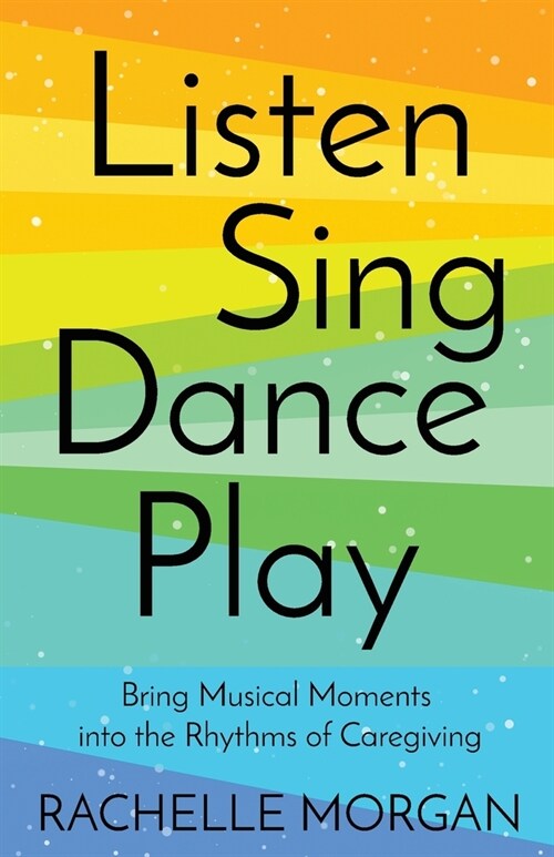 Listen, Sing, Dance, Play: Bring Musical Moments into the Rhythms of Caregiving (Paperback)