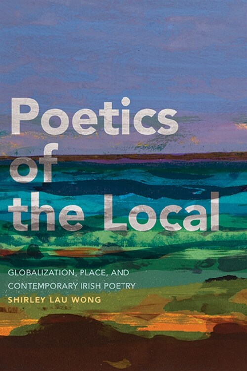 Poetics of the Local: Globalization, Place, and Contemporary Irish Poetry (Hardcover)