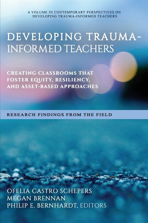 Developing Trauma-Informed Teachers: Creating Classrooms That Foster Equity, Resiliency, and Asset-Based Approaches Research Findings From the Field (Paperback)