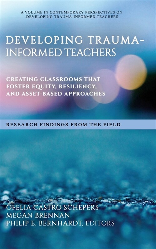Developing Trauma-Informed Teachers: Creating Classrooms That Foster Equity, Resiliency, and Asset-Based Approaches Research Findings From the Field (Hardcover)