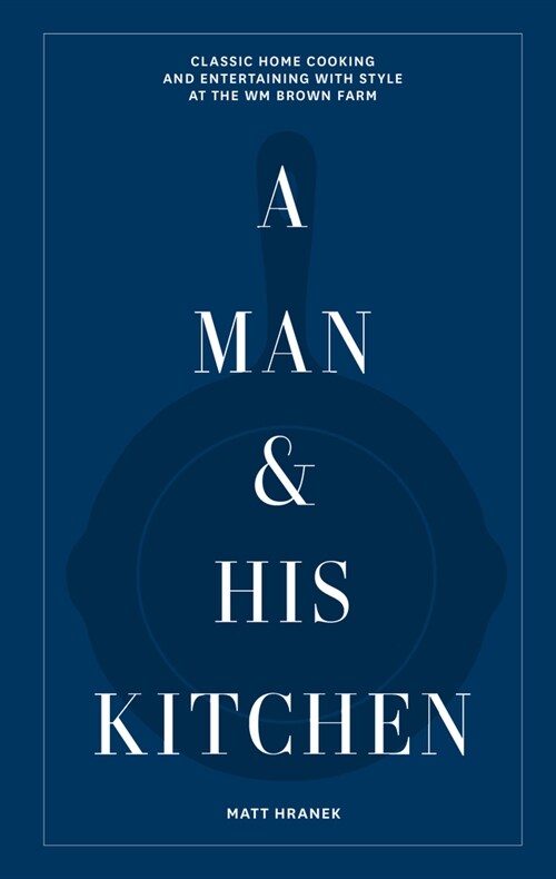 A Man & His Kitchen: Classic Home Cooking and Entertaining with Style at the Wm Brown Farm (Hardcover)