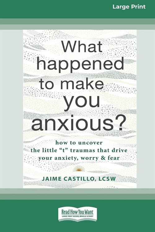 What Happened to Make You Anxious?: How to Uncover the Little t Traumas that Drive Your Anxiety, Worry, and Fear (Large Print 16 Pt Edition) (Paperback)