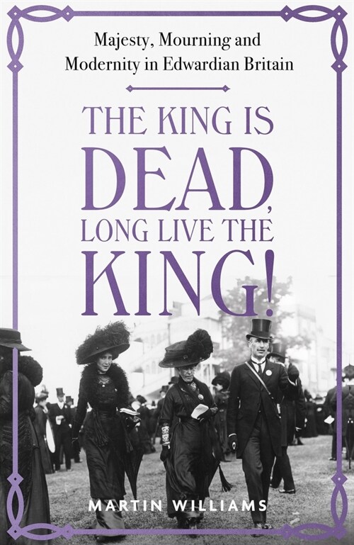 The King is Dead, Long Live the King! : Majesty, Mourning and Modernity in Edwardian Britain (Hardcover)