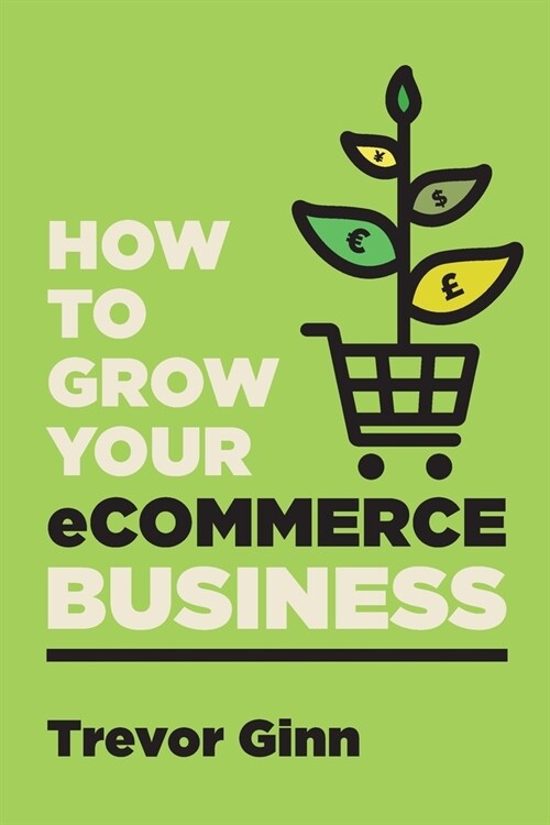 How to Grow your eCommerce Business: The Essential Guide to Building a Successful Multi-Channel Online Business with Google, Shopify, eBay, Amazon & F (Paperback)