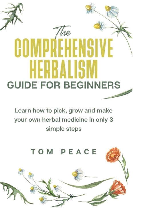 The Comprehensive Herbalism Guide for Beginners: Learn How To Pick, Grow And Make Your Herbal Medicine In Only 3 Simple Steps: Learn how to pick, grow (Paperback)