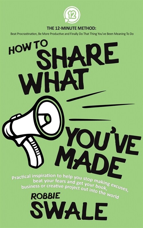 How to Share What Youve Made: Practical inspiration to help you stop making excuses, beat your fears and get your book, business or creative project (Paperback)