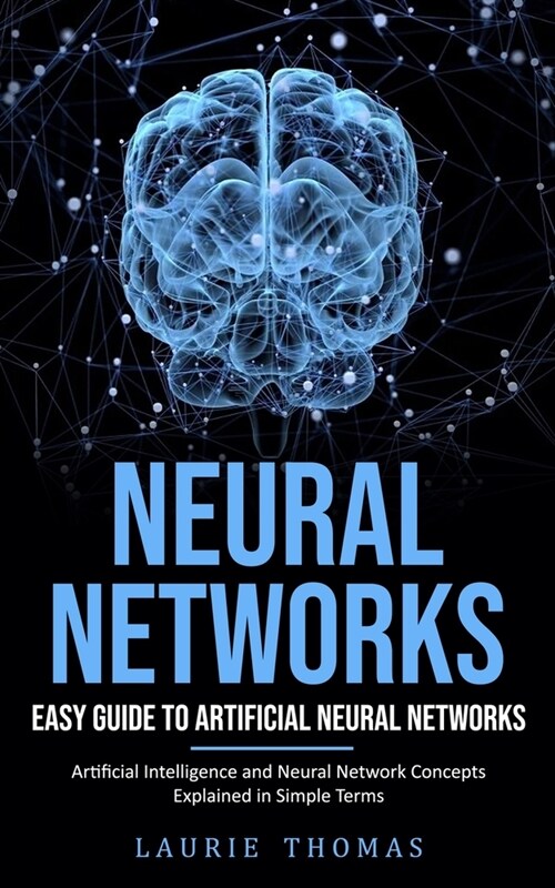 Neural Networks: Easy Guide to Artificial Neural Networks (Artificial Intelligence and Neural Network Concepts Explained in Simple Term (Paperback)