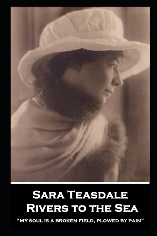 Sara Teasdale - Rivers to the Sea: My soul is a broken field, plowed by pain (Paperback)
