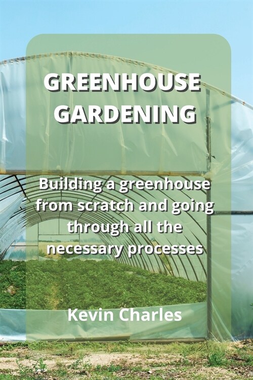 Greenhouse Gardening: Building a greenhouse from scratch and going through all the necessary processes (Paperback)