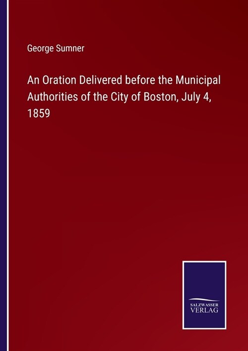 An Oration Delivered before the Municipal Authorities of the City of Boston, July 4, 1859 (Paperback)