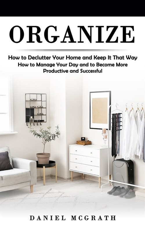 Organize: How to Declutter Your Home and Keep It That Way (How to Manage Your Day and to Become More Productive and Successful) (Paperback)