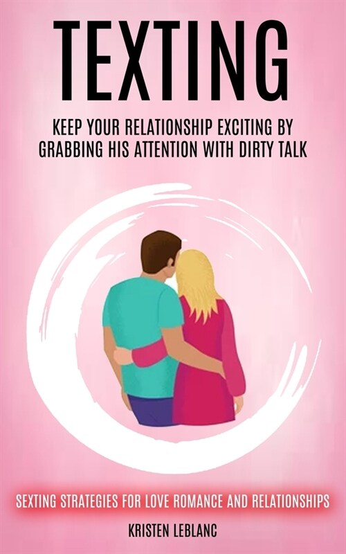 Texting: Keep Your Relationship Exciting By Grabbing His Attention With Dirty Talk (Sexting Strategies For Love Romance And Rel (Paperback)