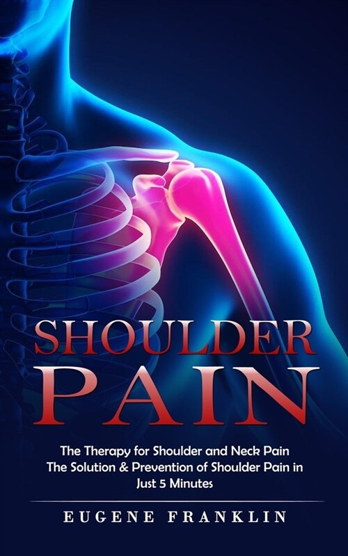 Shoulder Pain: The Therapy for Shoulder and Neck Pain (The Solution & Prevention of Shoulder Pain in Just 5 Minutes) (Paperback)