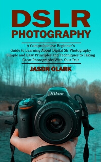Dslr Photography: A Comprehensive Beginners Guide to Learning About Digital Slr Photography (Simple and Easy Principles and Techniques (Paperback)
