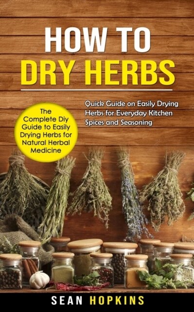 How to Dry Herbs: The Complete Diy Guide to Easily Drying Herbs for Natural Herbal Medicine (Quick Guide on Easily Drying Herbs for Ever (Paperback)
