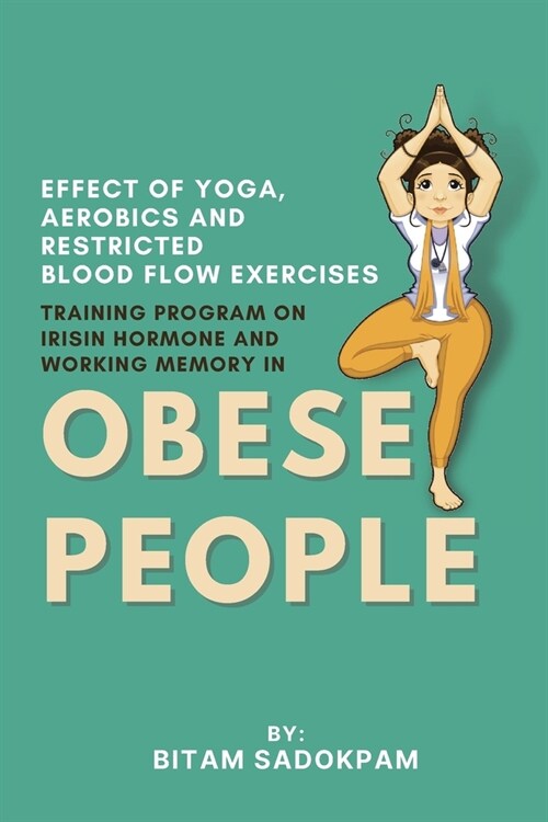 Effect of Yoga, Aerobics and Restricted Blood Flow Exercises Training Program on Irisin Hormone and Working Memory in Obese People (Paperback)