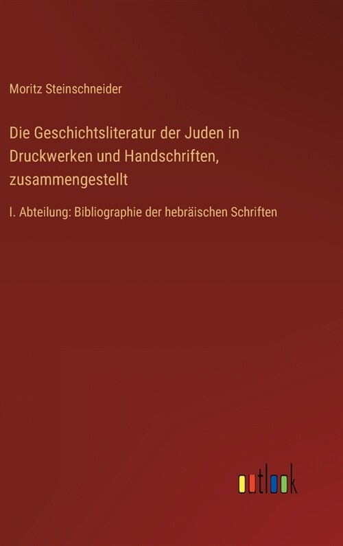 Die Geschichtsliteratur der Juden in Druckwerken und Handschriften, zusammengestellt: I. Abteilung: Bibliographie der hebr?schen Schriften (Hardcover)