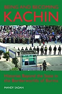 Being and Becoming Kachin : Histories Beyond the State in the Borderworlds of Burma (Hardcover)