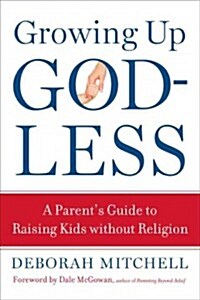 Growing Up Godless: A Parents Guide to Raising Kids Without Religion (Paperback)