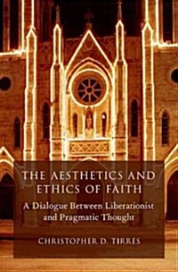The Aesthetics and Ethics of Faith: A Dialogue Between Liberationist and Pragmatic Thought (Hardcover)