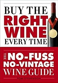 Buy the Right Wine Every Time: The No-Fuss, No-Vintage Wine Guide (Paperback)