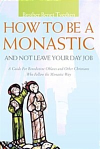 How to Be a Monastic and Not Leave Your Day Job: A Guide for Benedictine Oblates and Other Christians Who Follow the Monastic Way (Paperback)