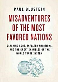 Misadventures of the Most Favored Nations: Clashing Egos, Inflated Ambitions, and the Great Shambles of the World Trade System (Hardcover)