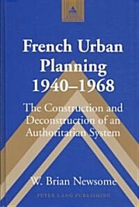 French Urban Planning, 1940-1968: The Construction and Deconstruction of an Authoritarian System (Hardcover)