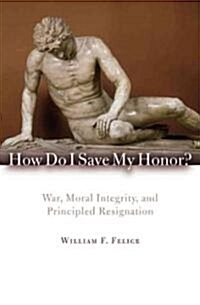 How Do I Save My Honor?: War, Moral Integrity, and Principled Resignation (Hardcover)