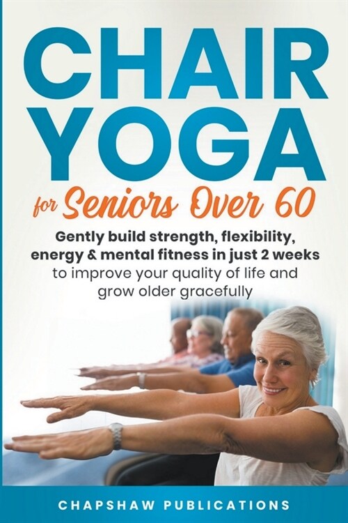 Chair Yoga For Seniors Over 60: Gently Build Strength, Flexibility, Energy, & Mental Fitness In Just 2 Weeks To Improve Your Quality Of Life And Grow (Paperback)
