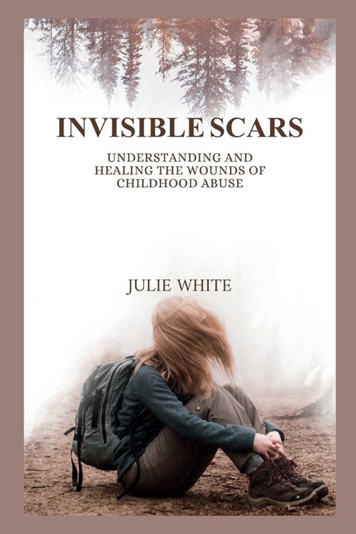 Invisible Scars: Understanding and Healing the Wounds of Childhood Abuse (Paperback)