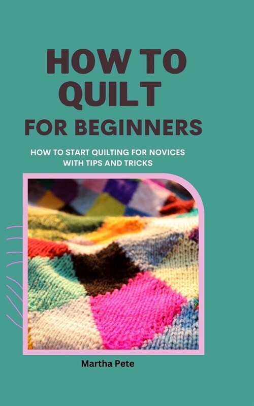 How to Quilt for Beginners: How to Start Quilting for Novices with Tips and Tricks (Paperback)